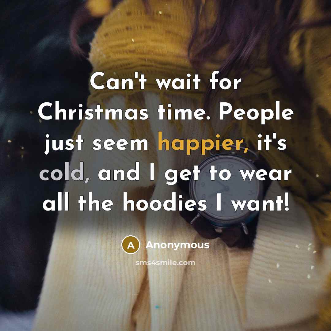 “Can't wait for Christmas time. People just seem happier, it's cold, and I get to wear all the hoodies I want!” quote by Anonymous