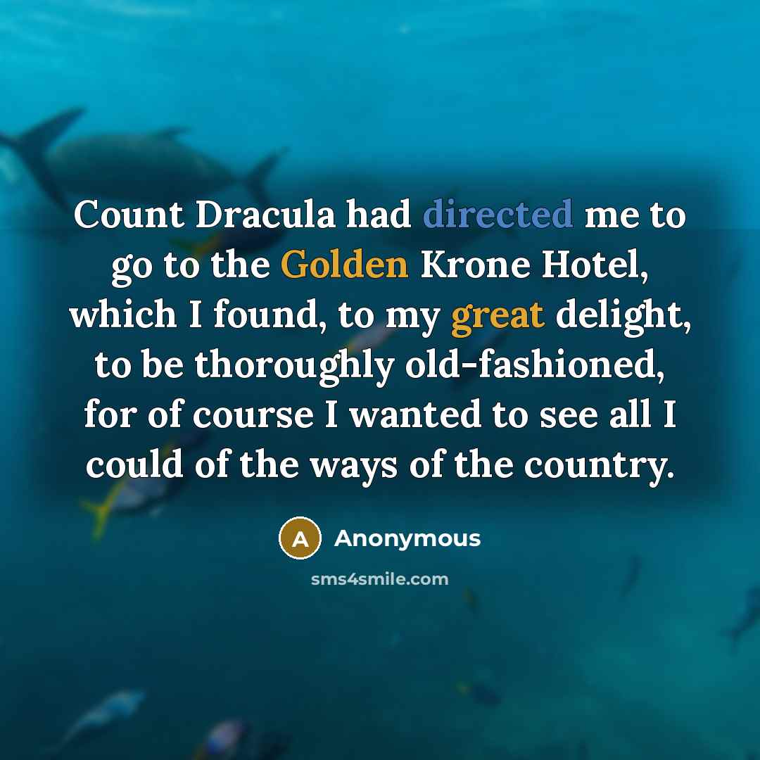 “Count Dracula had directed me to go to the Golden Krone Hotel, which I found, to my great delight, to be thoroughly old-fashioned, for of course I wanted to see all I could of the ways of the country.” quote by Anonymous
