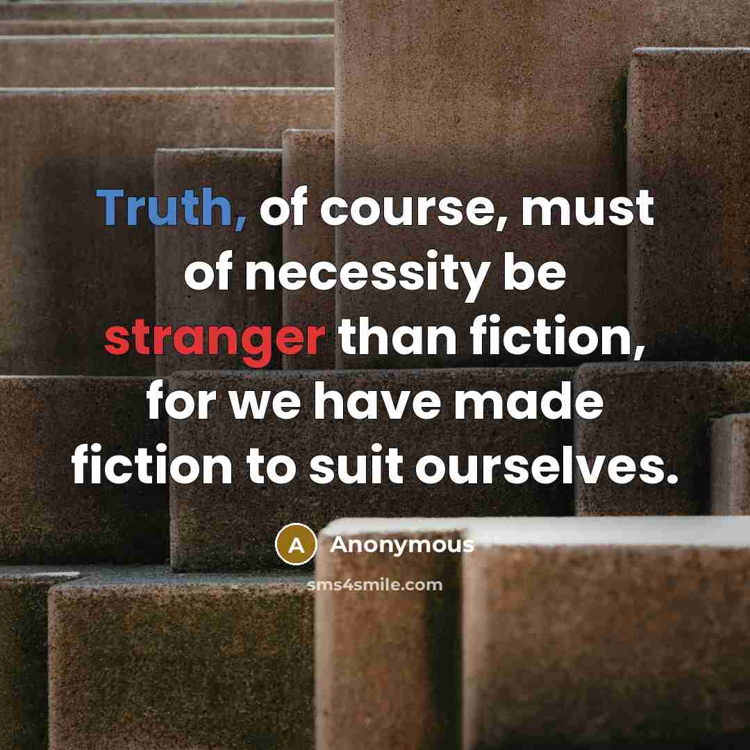 “Truth, of course, must of necessity be stranger than fiction, for we have made fiction to suit ourselves.” quote by Anonymous
