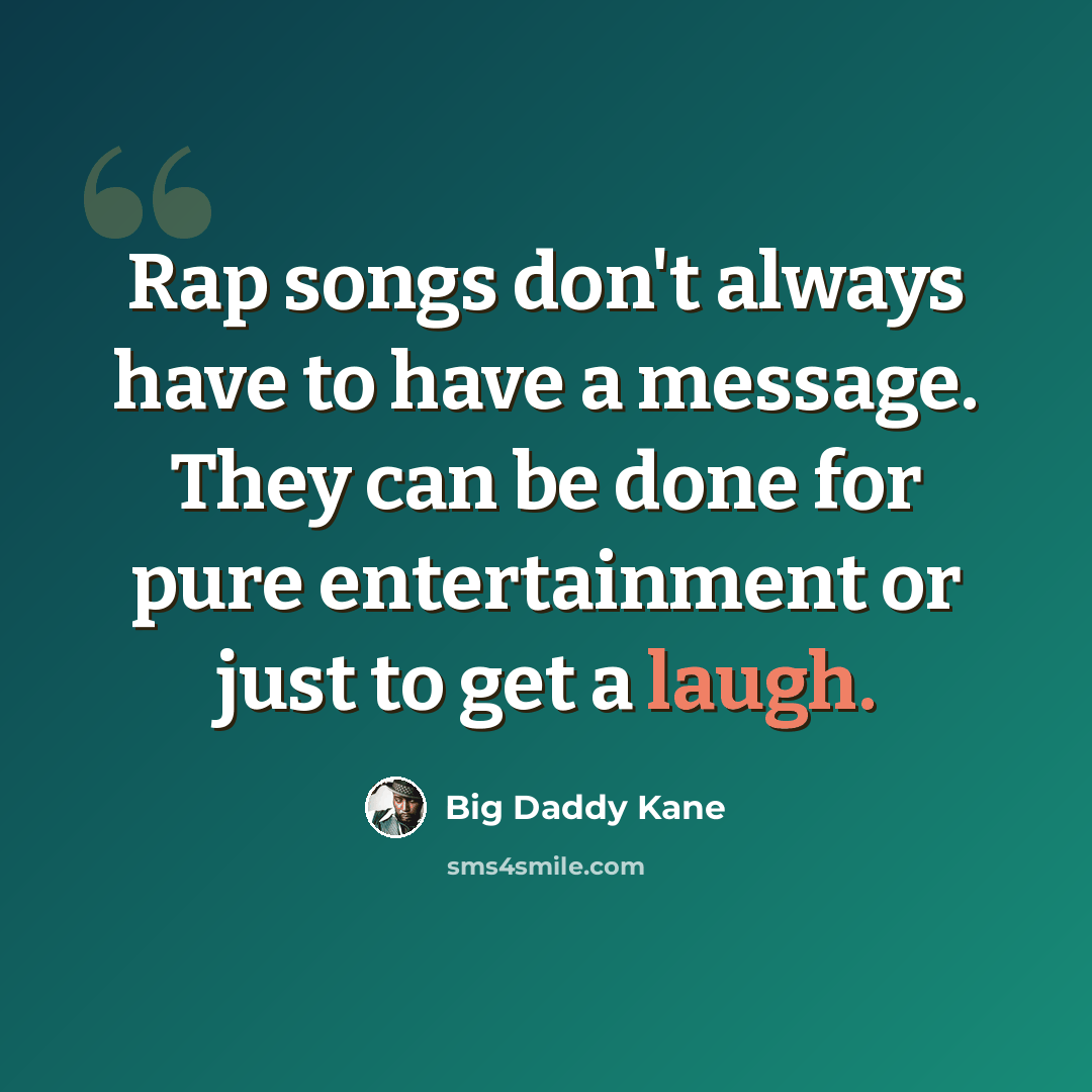 “Rap songs don't always have to have a message. They can be done for pure entertainment or just to get a laugh.” quote by Big Daddy Kane