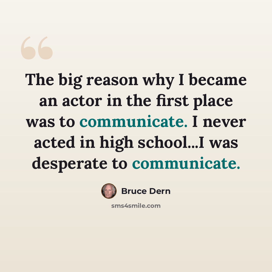 “The big reason why I became an actor in the first place was to communicate. I never acted in high school...I was desperate to communicate.” quote by Bruce Dern