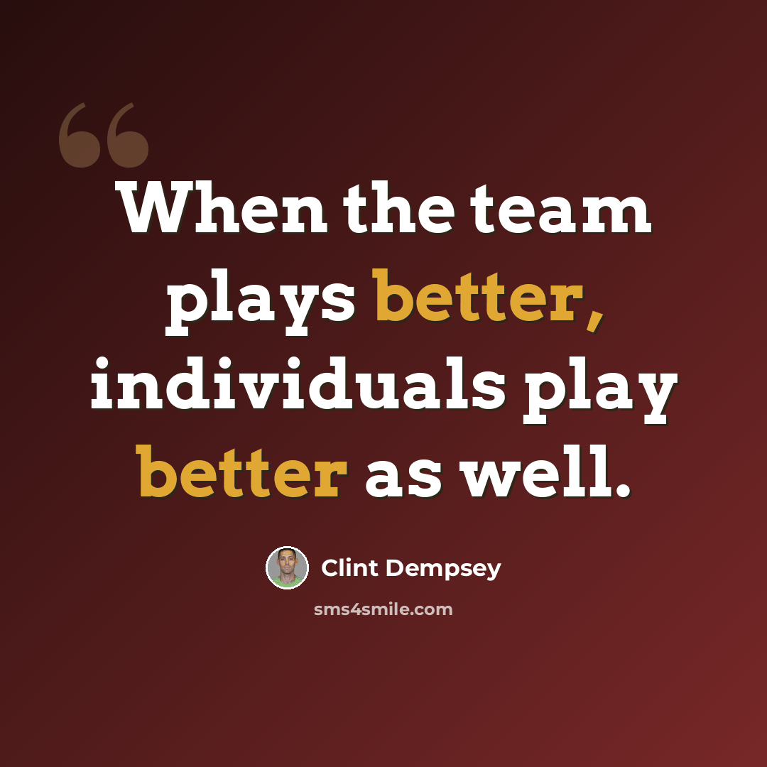 “When the team plays better, individuals play better as well.” quote by Clint Dempsey