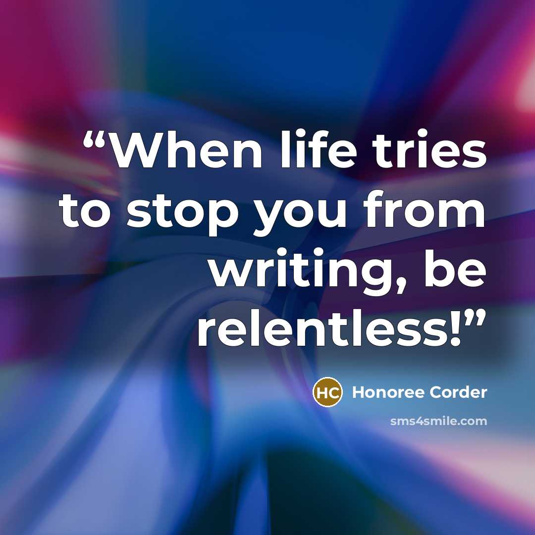 “When life tries to stop you from writing, be relentless!” quote by Honoree Corder