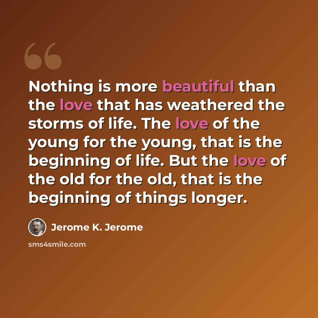 “Nothing is more beautiful than the love that has weathered the storms of life. The love of the young for the young, that is the beginning of life. But the love of the old for the old, that is the beginning of things longer.” quote by Jerome K. Jerome