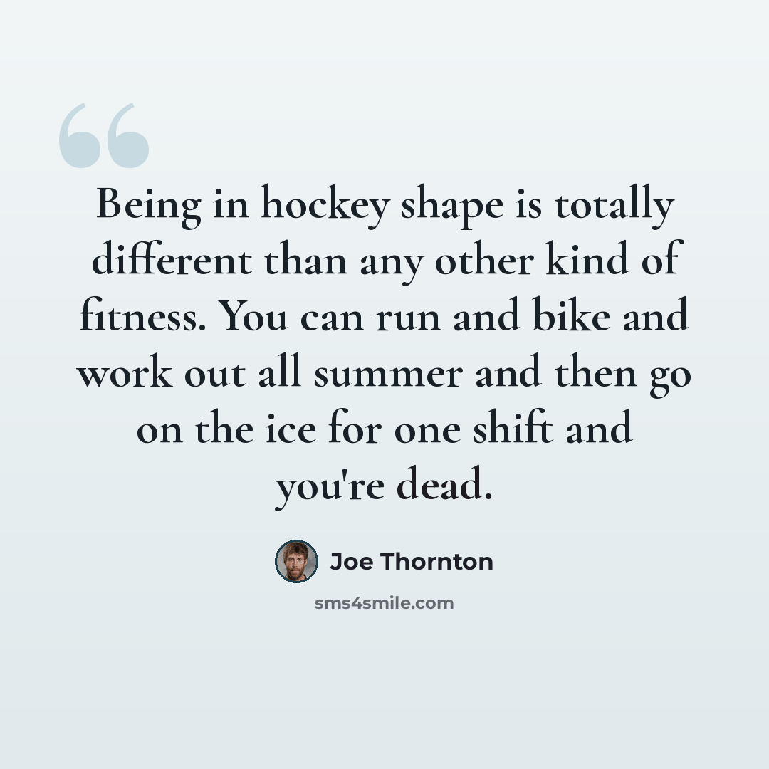 “Being in hockey shape is totally different than any other kind of fitness. You can run and bike and work out all summer and then go on the ice for one shift and you're dead.” quote by Joe Thornton