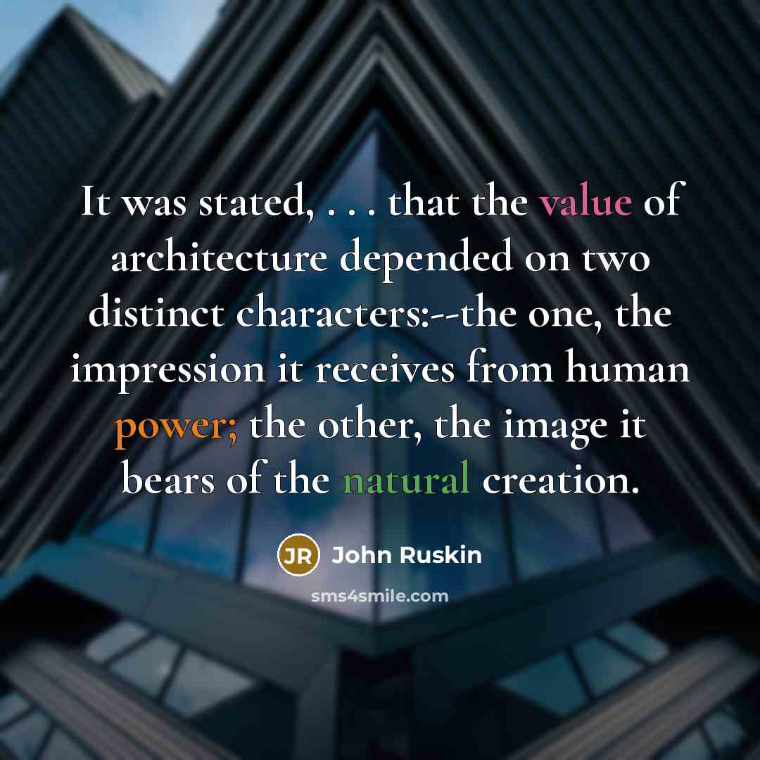 “It was stated, . . . that the value of architecture depended on two distinct characters:--the one, the impression it receives from human power; the other, the image it bears of the natural creation.” quote by John Ruskin