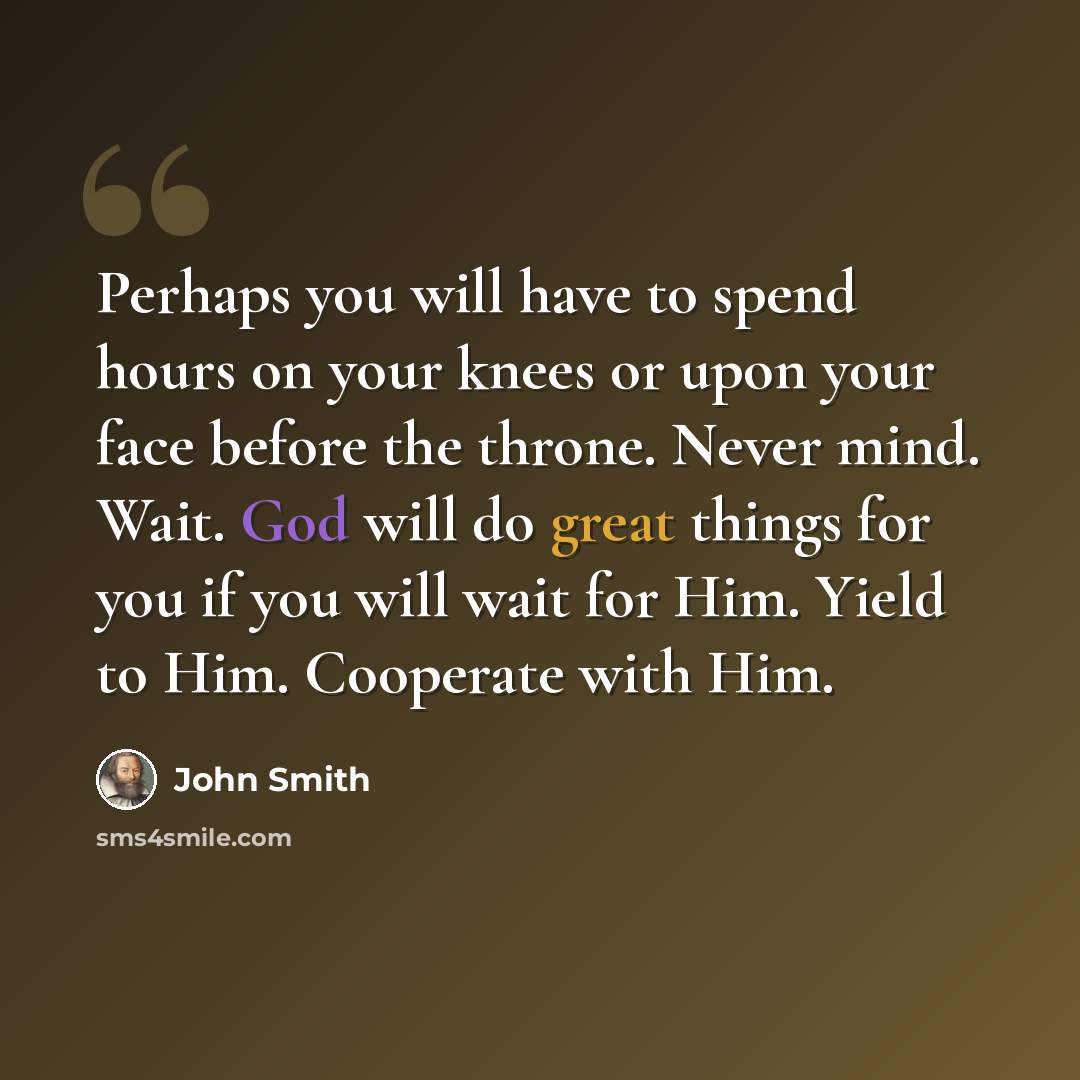 “Perhaps you will have to spend hours on your knees or upon your face before the throne. Never mind. Wait. God will do great things for you if you will wait for Him. Yield to Him. Cooperate with Him.” quote by John Smith