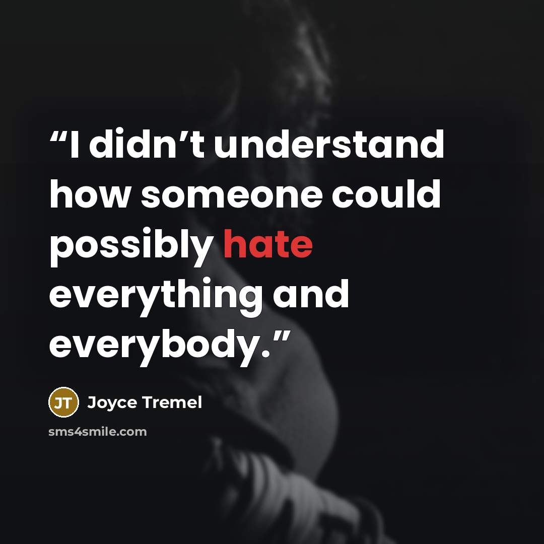 “I didn’t understand how someone could possibly hate everything and everybody.” quote by Joyce Tremel