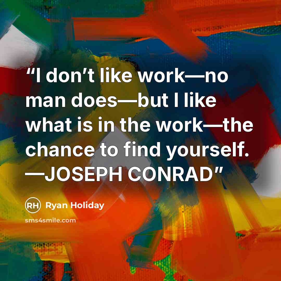 “I don’t like work—no man does—but I like what is in the work—the chance to find yourself. —JOSEPH CONRAD” quote by Ryan Holiday