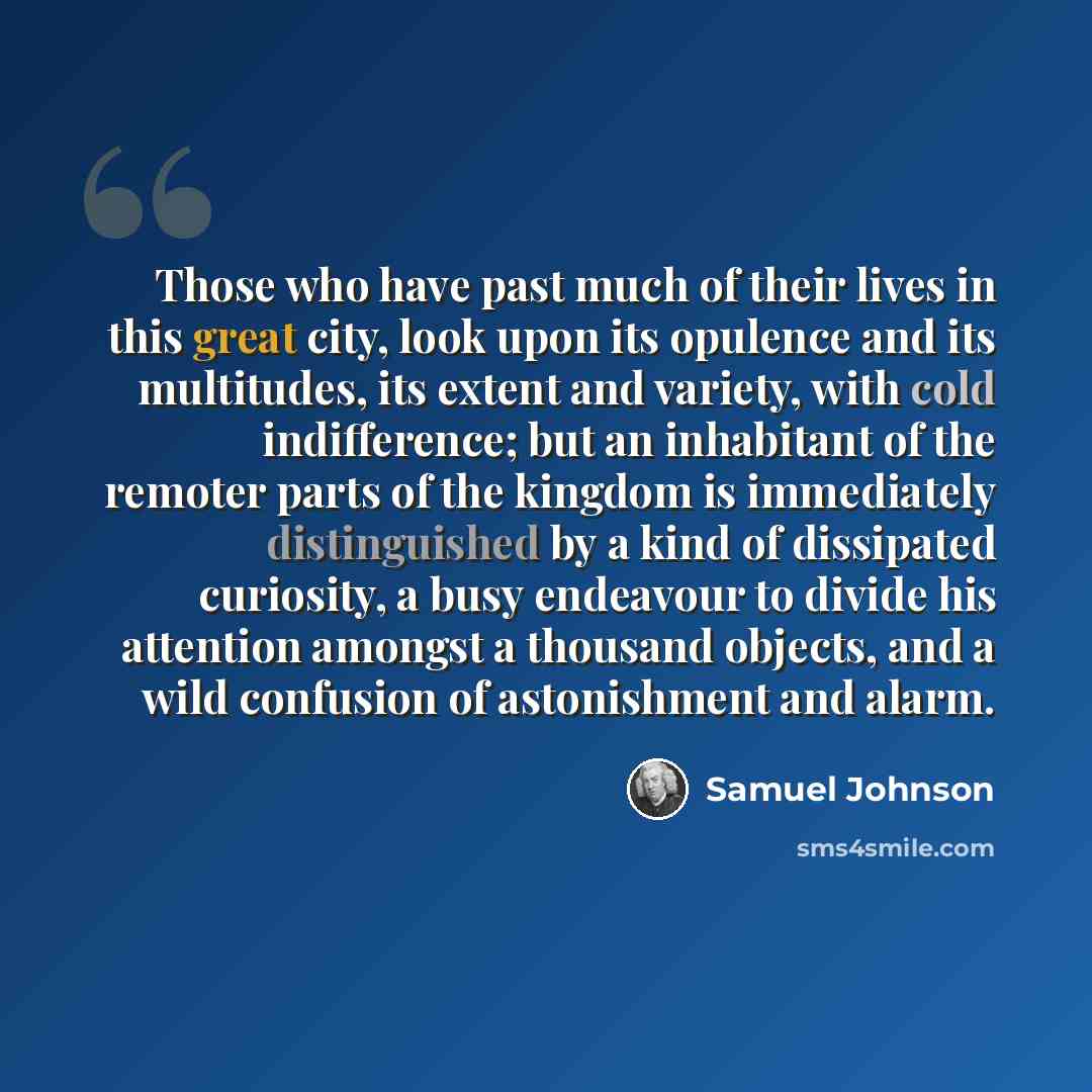 “Those who have past much of their lives in this great city, look upon its opulence and its multitudes, its extent and variety, with cold indifference; but an inhabitant of the remoter parts of the kingdom is immediately distinguished by a kind of dissipated curiosity, a busy endeavour to divide…” quote by Samuel Johnson