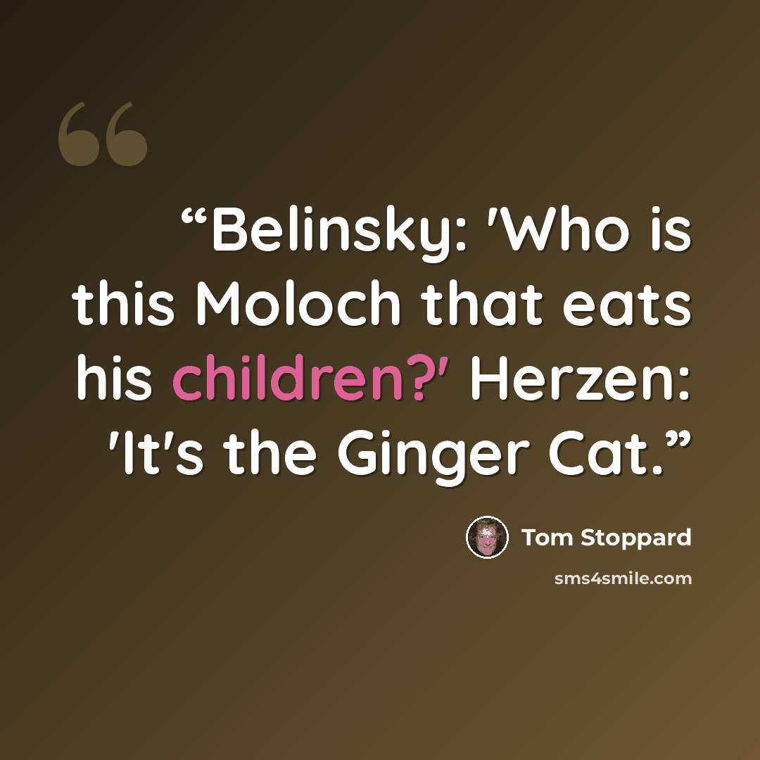 “Belinsky: 'Who is this Moloch that eats his children?' Herzen: 'It's the Ginger Cat.” quote by Tom Stoppard