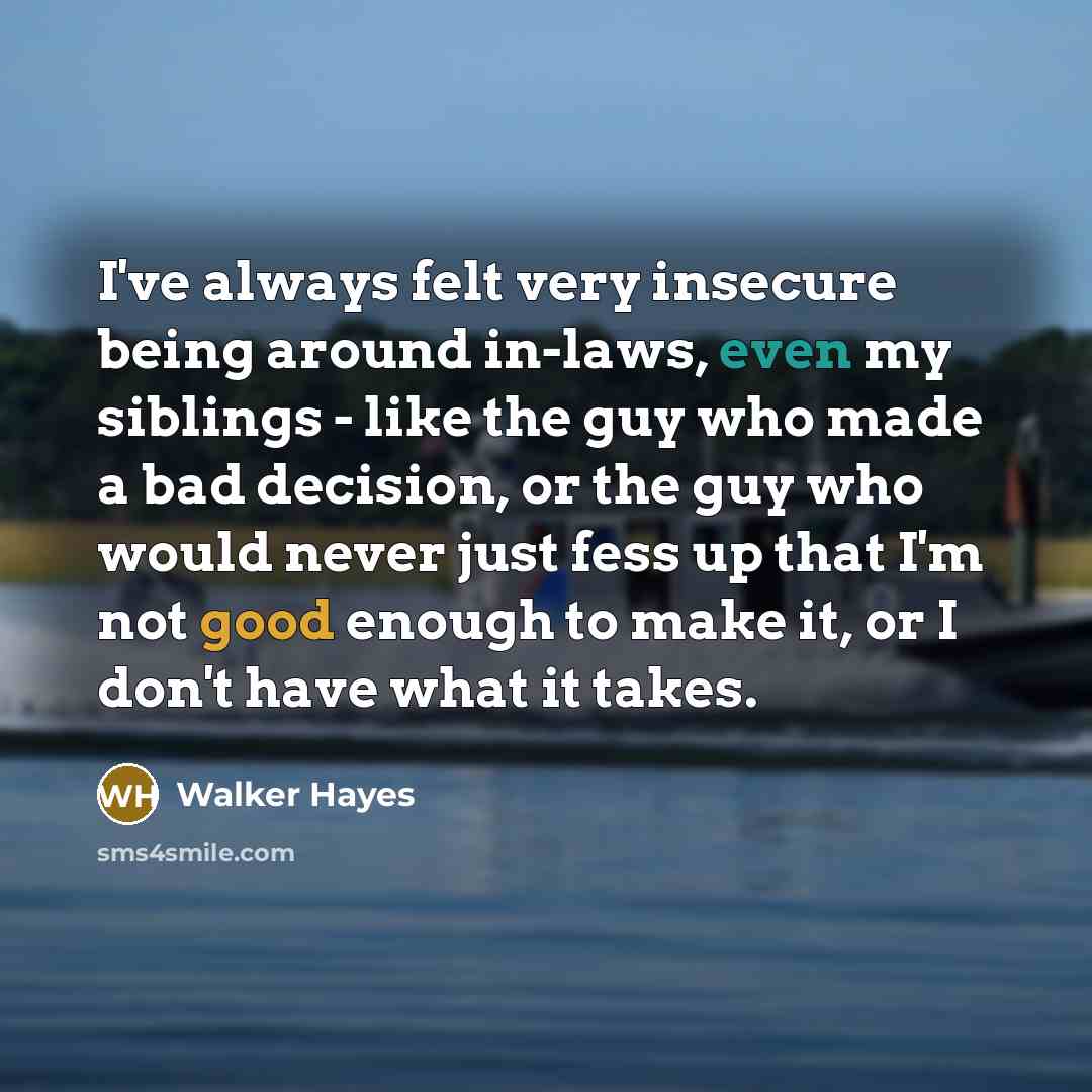 “I've always felt very insecure being around in-laws, even my siblings - like the guy who made a bad decision, or the guy who would never just fess up that I'm not good enough to make it, or I don't have what it takes.” quote by Walker Hayes