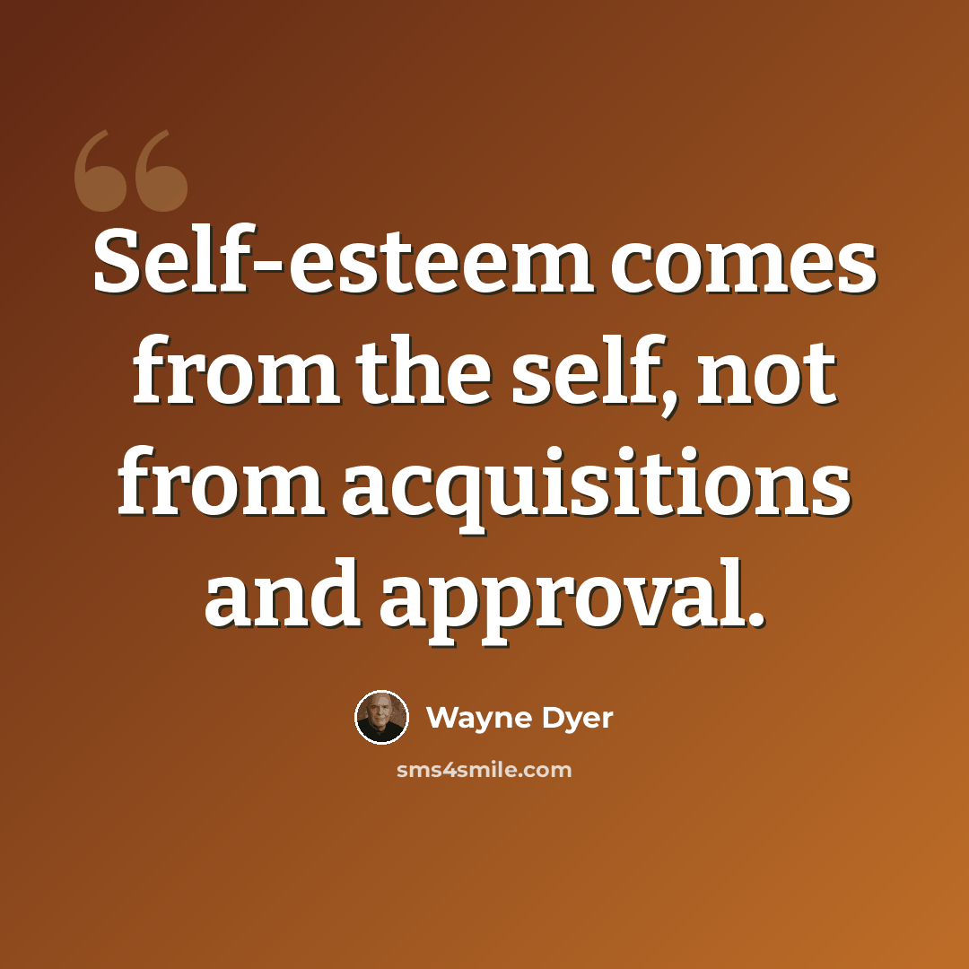 “Self-esteem comes from the self, not from acquisitions and approval.” quote by Wayne Dyer