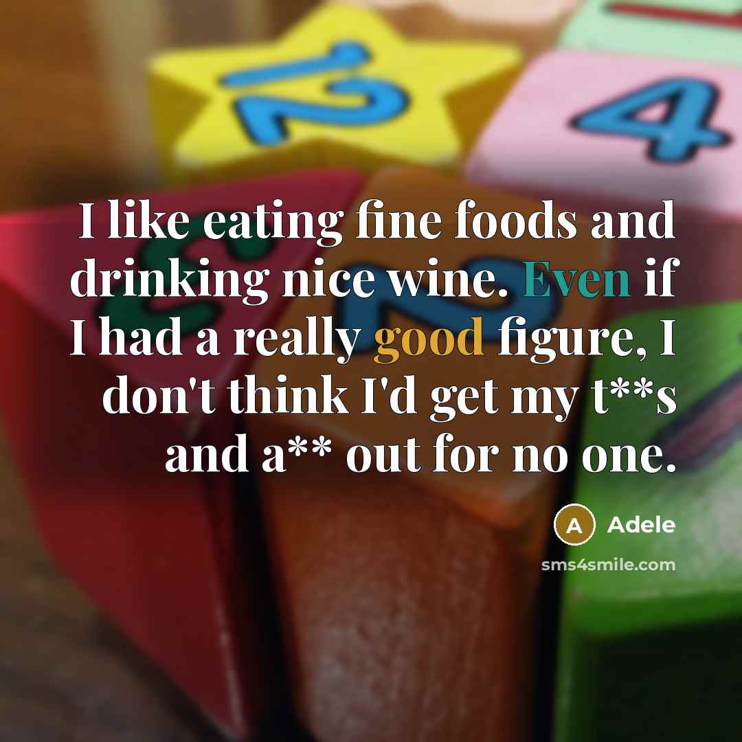 “I like eating fine foods and drinking nice wine. Even if I had a really good figure, I don't think I'd get my t**s and a** out for no one.” quote by Adele