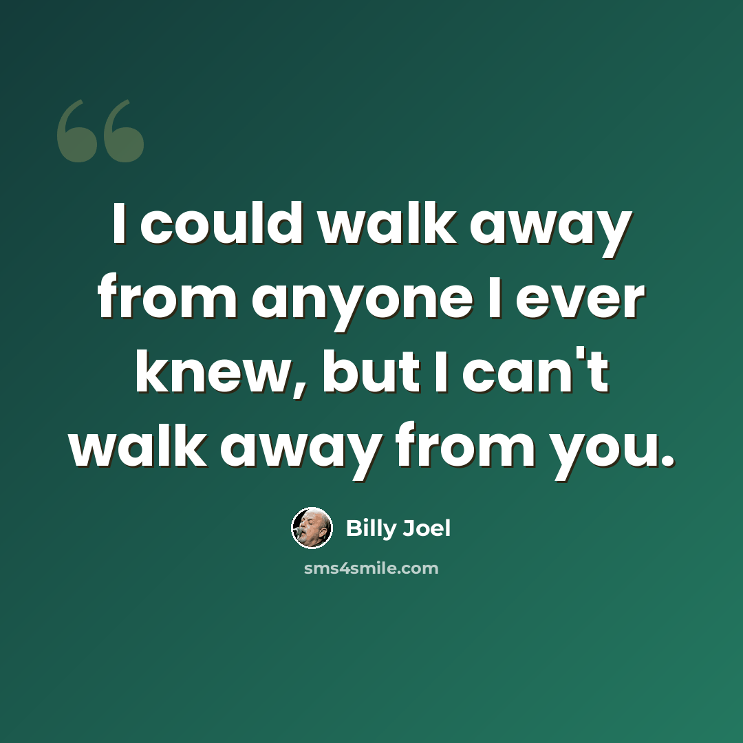 “I could walk away from anyone I ever knew, but I can't walk away from you.” quote by Billy Joel
