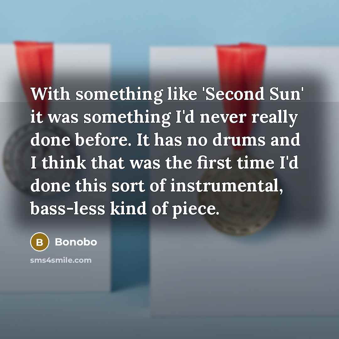 “With something like 'Second Sun' it was something I'd never really done before. It has no drums and I think that was the first time I'd done this sort of instrumental, bass-less kind of piece.” quote by Bonobo