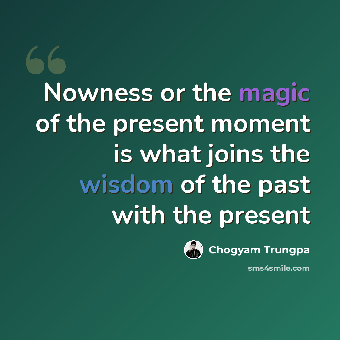 “Nowness or the magic of the present moment is what joins the wisdom of the past with the present” quote by Chogyam Trungpa
