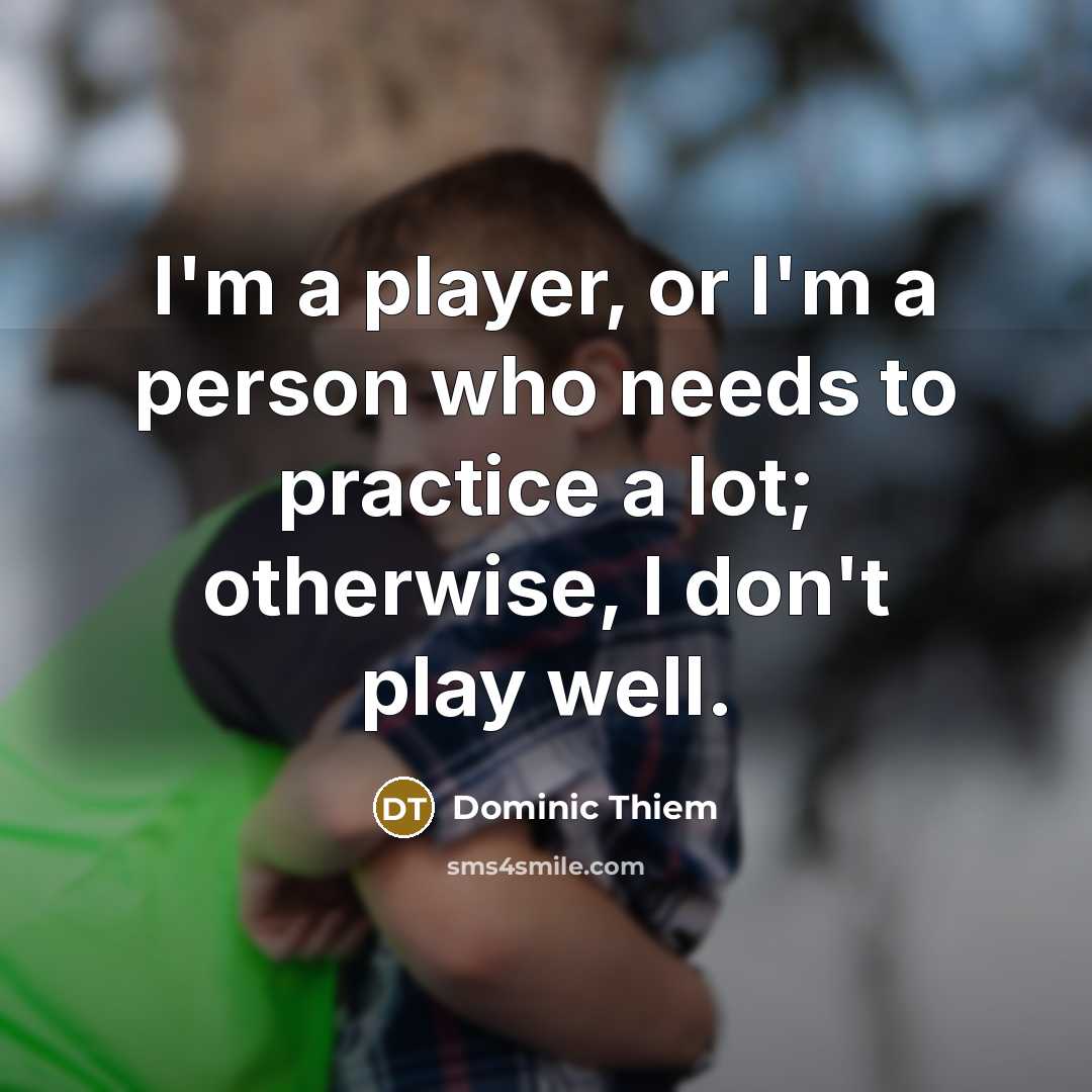 “I'm a player, or I'm a person who needs to practice a lot; otherwise, I don't play well.” quote by Dominic Thiem