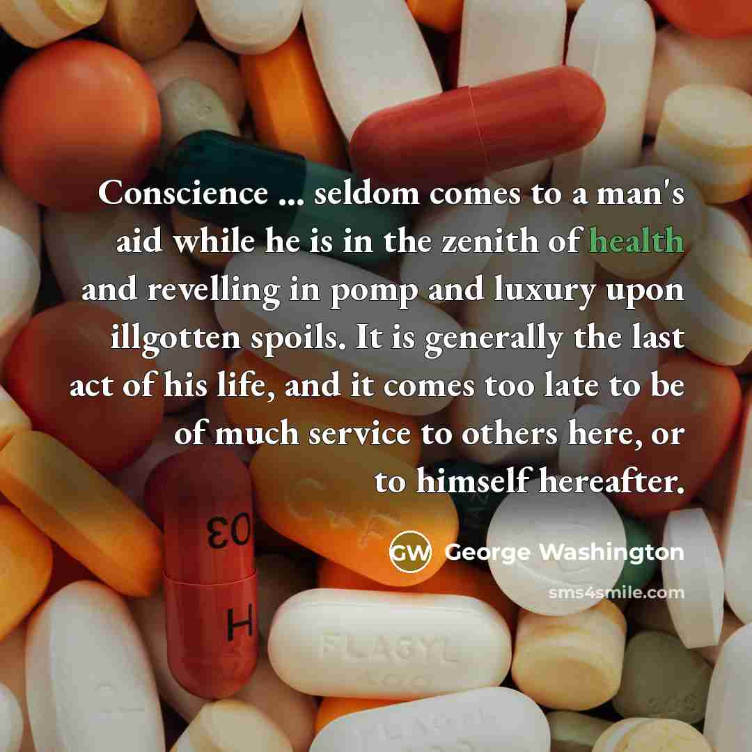 “Conscience ... seldom comes to a man's aid while he is in the zenith of health and revelling in pomp and luxury upon illgotten spoils. It is generally the last act of his life, and it comes too late to be of much service to others here, or to himself hereafter.” quote by George Washington