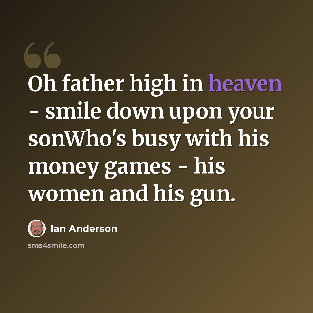 “Oh father high in heaven - smile down upon your sonWho's busy with his money games - his women and his gun.” quote by Ian Anderson