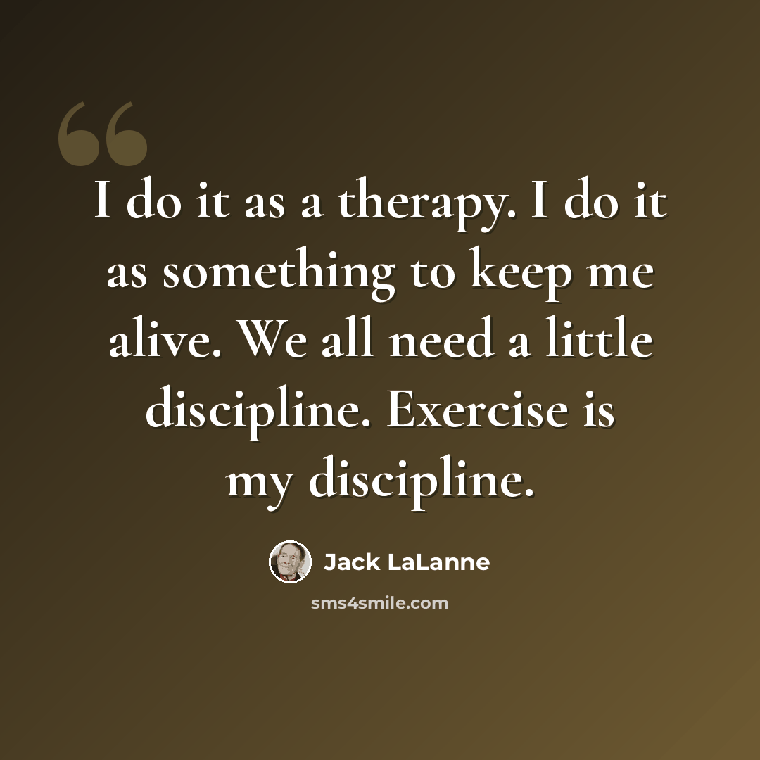 “I do it as a therapy. I do it as something to keep me alive. We all need a little discipline. Exercise is my discipline.” quote by Jack LaLanne