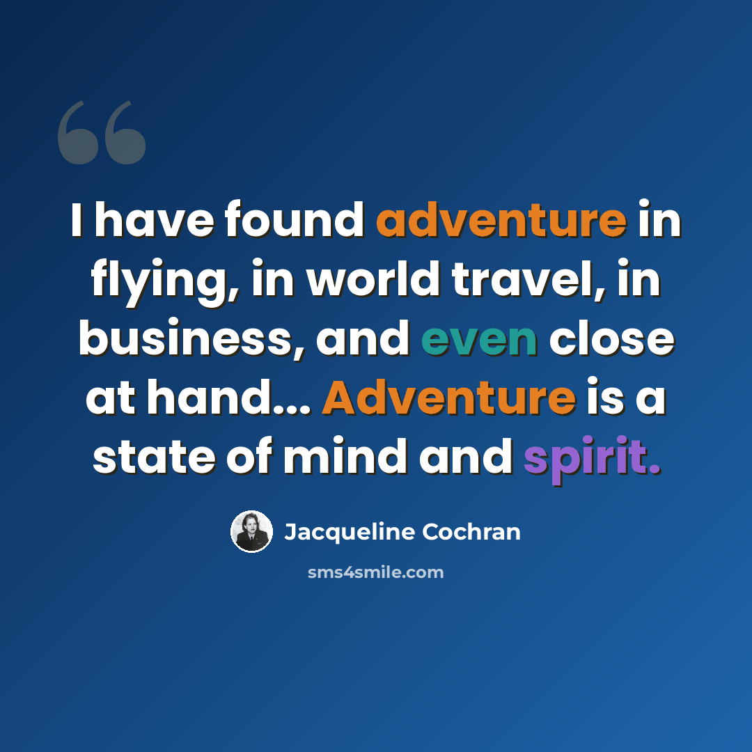 “I have found adventure in flying, in world travel, in business, and even close at hand... Adventure is a state of mind and spirit.” quote by Jacqueline Cochran