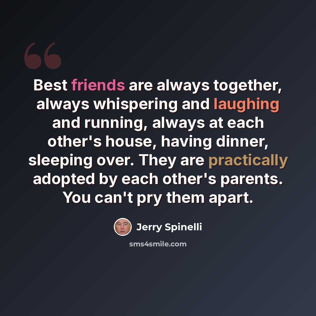 “Best friends are always together, always whispering and laughing and running, always at each other's house, having dinner, sleeping over. They are practically adopted by each other's parents. You can't pry them apart.” quote by Jerry Spinelli
