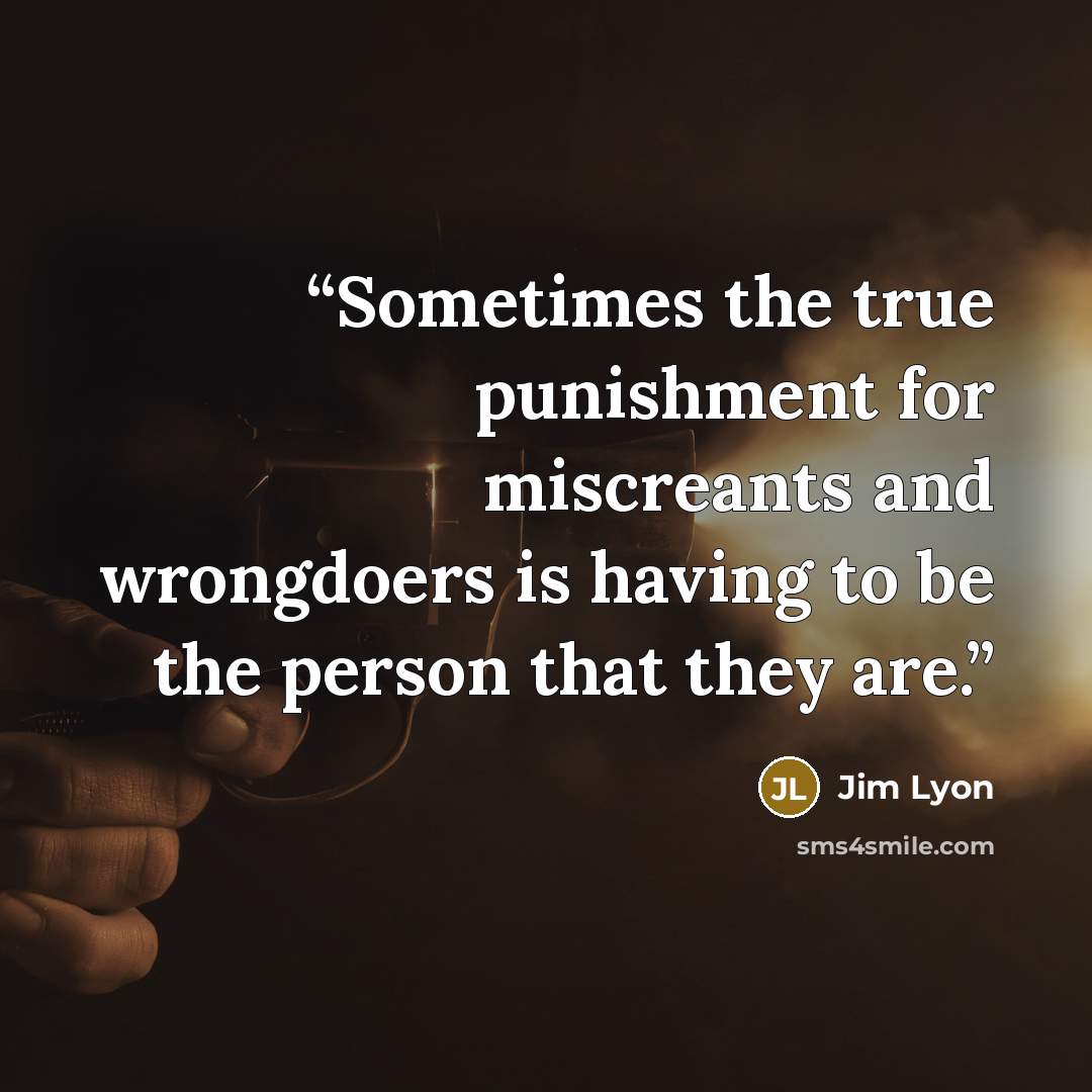 “Sometimes the true punishment for miscreants and wrongdoers is having to be the person that they are.” quote by Jim Lyon