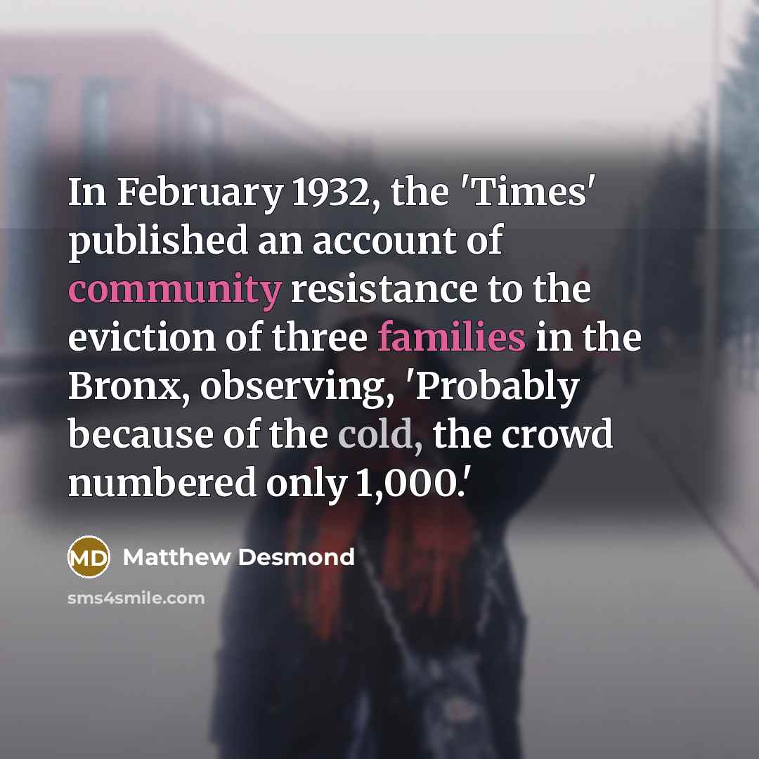 “In February 1932, the 'Times' published an account of community resistance to the eviction of three families in the Bronx, observing, 'Probably because of the cold, the crowd numbered only 1,000.'” quote by Matthew Desmond