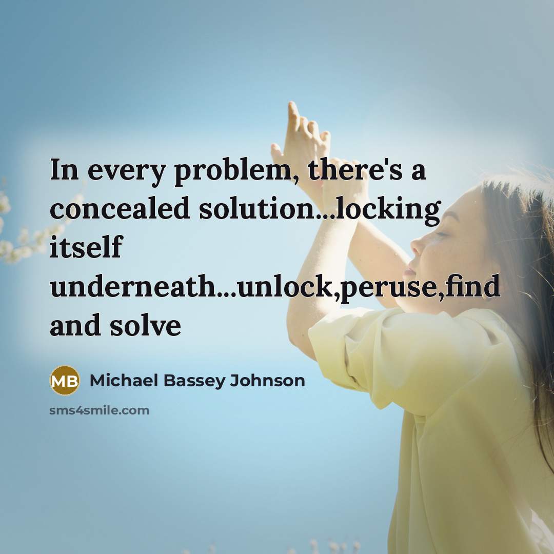 “In every problem, there's a concealed solution...locking itself underneath...unlock,peruse,find and solve” quote by Michael Bassey Johnson