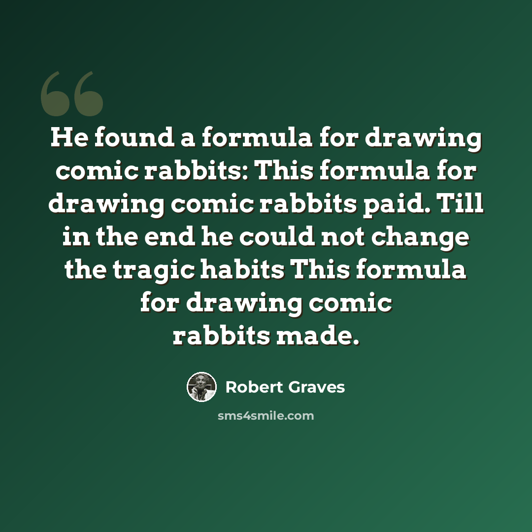 “He found a formula for drawing comic rabbits: This formula for drawing comic rabbits paid. Till in the end he could not change the tragic habits This formula for drawing comic rabbits made.” quote by Robert Graves