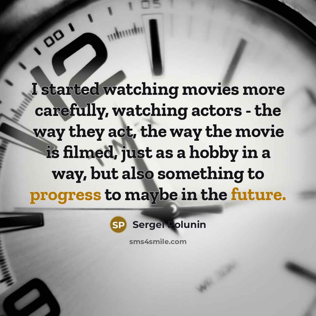 “I started watching movies more carefully, watching actors - the way they act, the way the movie is filmed, just as a hobby in a way, but also something to progress to maybe in the future.” quote by Sergei Polunin