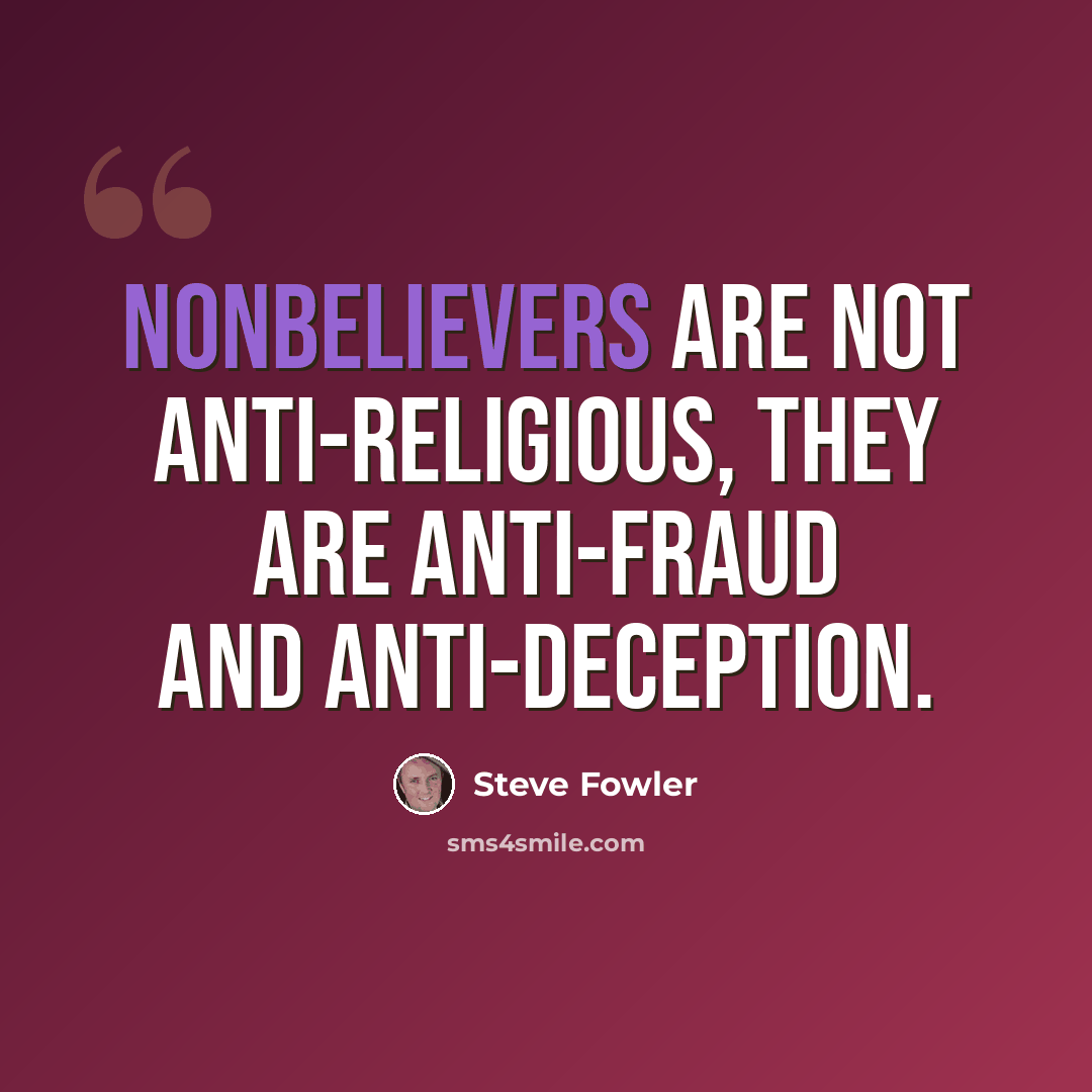 “Nonbelievers are not anti-religious, they are anti-fraud and anti-deception.” quote by Steve Fowler