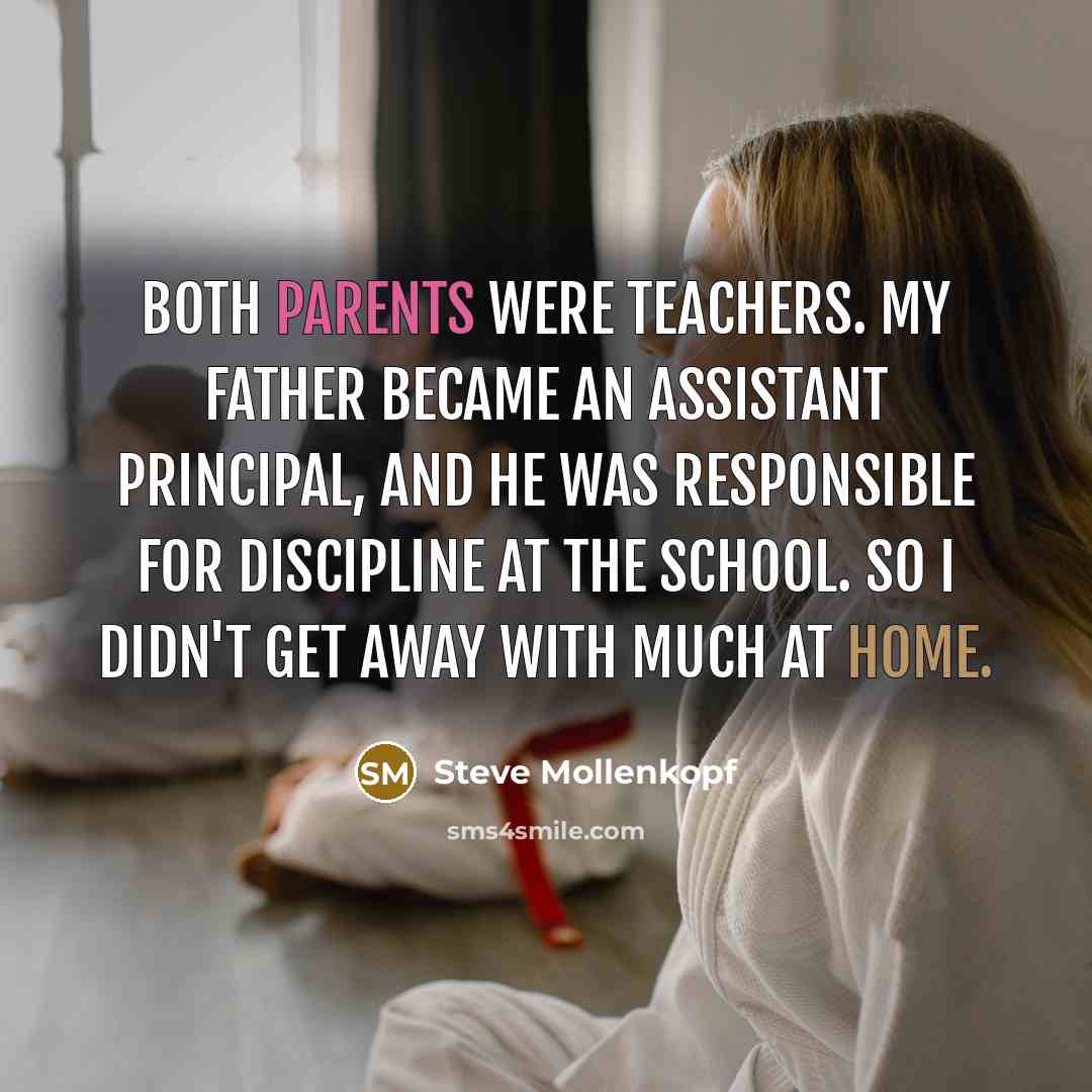 “Both parents were teachers. My father became an assistant principal, and he was responsible for discipline at the school. So I didn't get away with much at home.” quote by Steve Mollenkopf