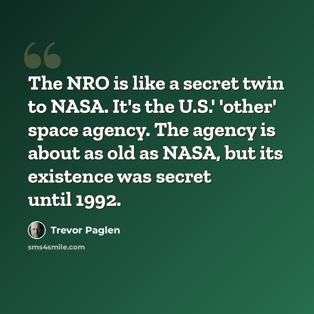 “The NRO is like a secret twin to NASA. It's the U.S.' 'other' space agency. The agency is about as old as NASA, but its existence was secret until 1992.” quote by Trevor Paglen