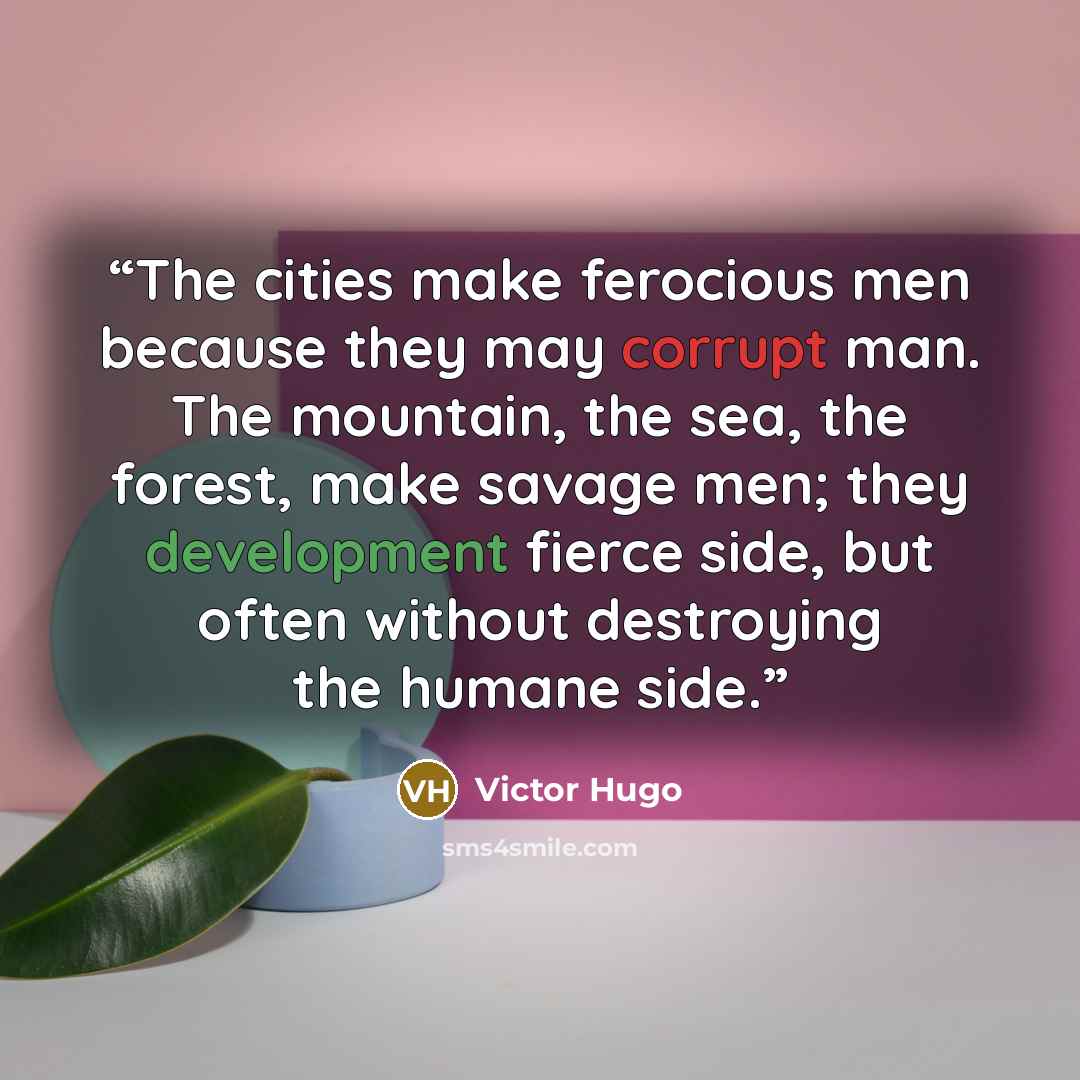 “The cities make ferocious men because they may corrupt man. The mountain, the sea, the forest, make savage men; they development fierce side, but often without destroying the humane side.” quote by Victor Hugo