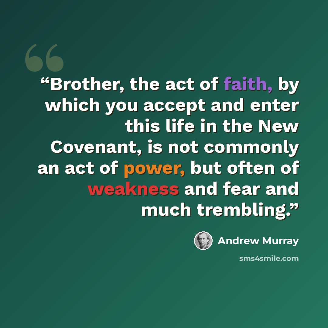 “Brother, the act of faith, by which you accept and enter this life in the New Covenant, is not commonly an act of power, but often of weakness and fear and much trembling.” quote by Andrew Murray