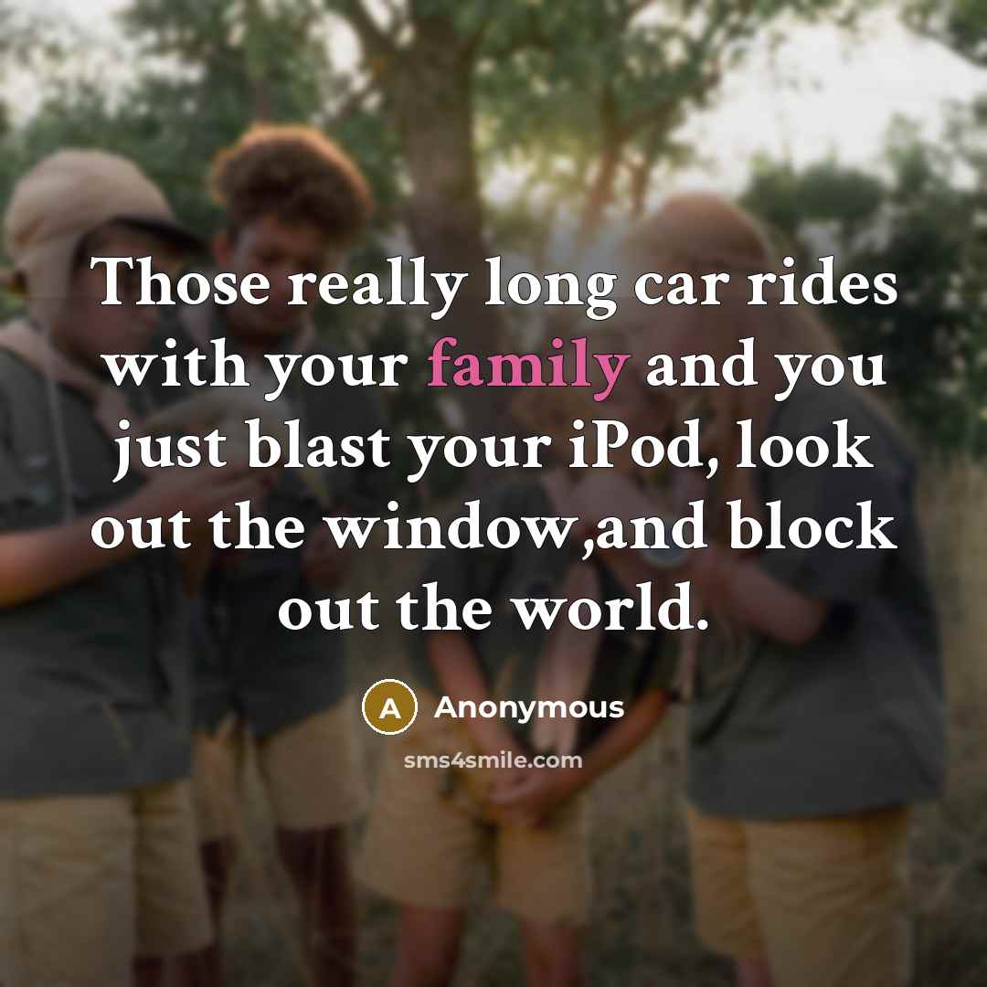 “Those really long car rides with your family and you just blast your iPod, look out the window,and block out the world.” quote by Anonymous