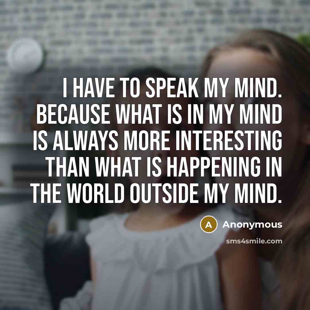 “I have to speak my mind. Because what is in my mind is always more interesting than what is happening in the world outside my mind.” quote by Anonymous