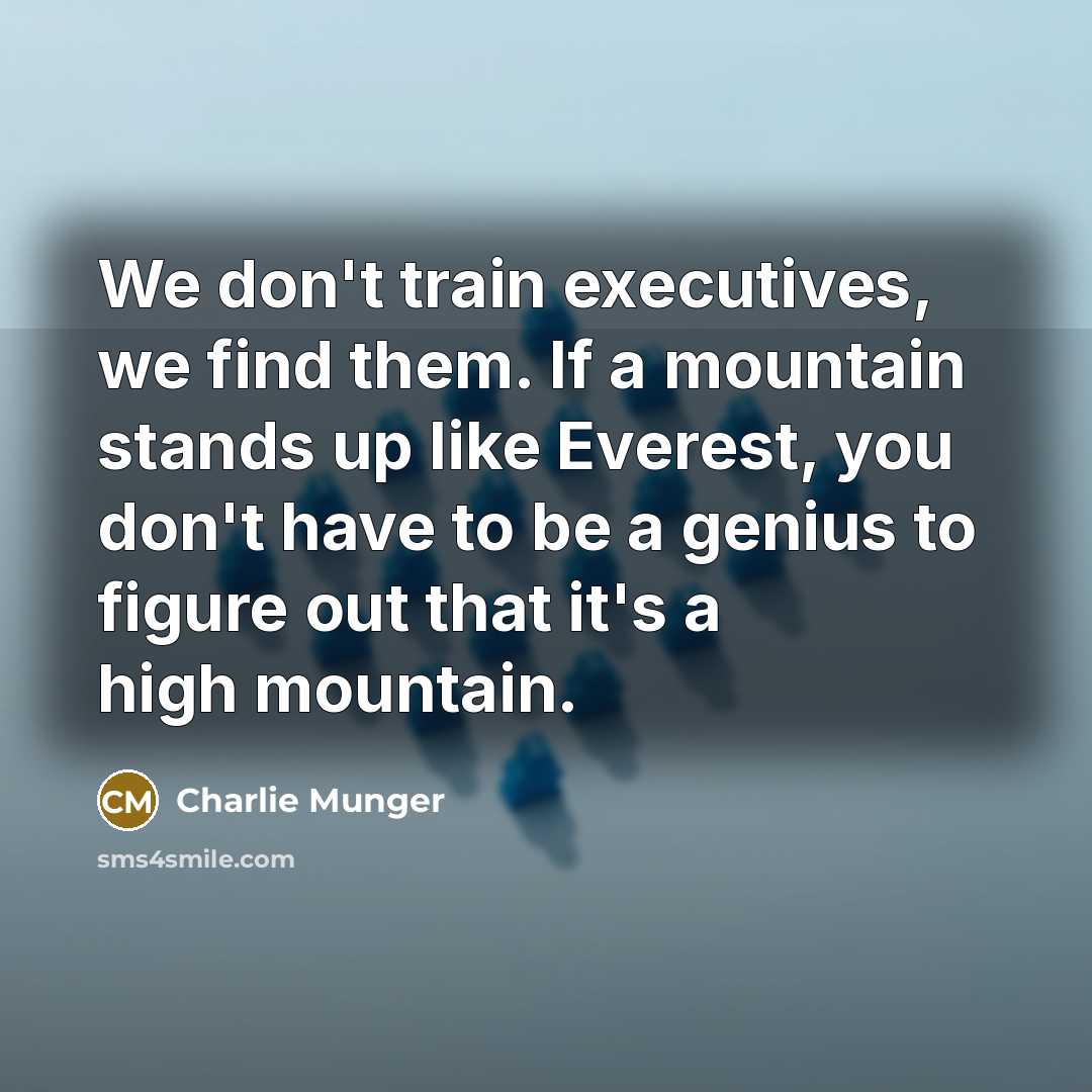“We don't train executives, we find them. If a mountain stands up like Everest, you don't have to be a genius to figure out that it's a high mountain.” quote by Charlie Munger