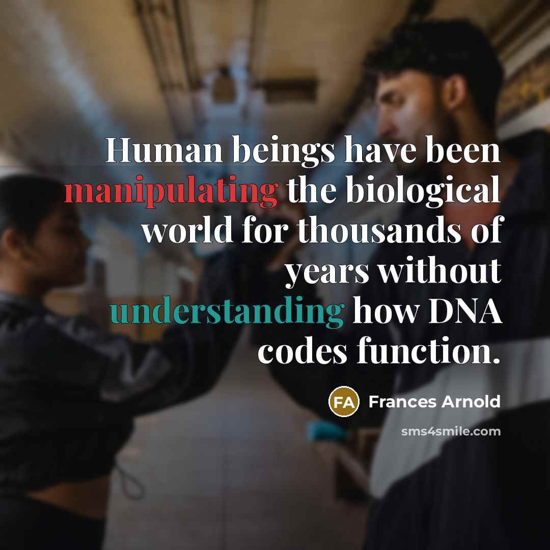 “Human beings have been manipulating the biological world for thousands of years without understanding how DNA codes function.” quote by Frances Arnold