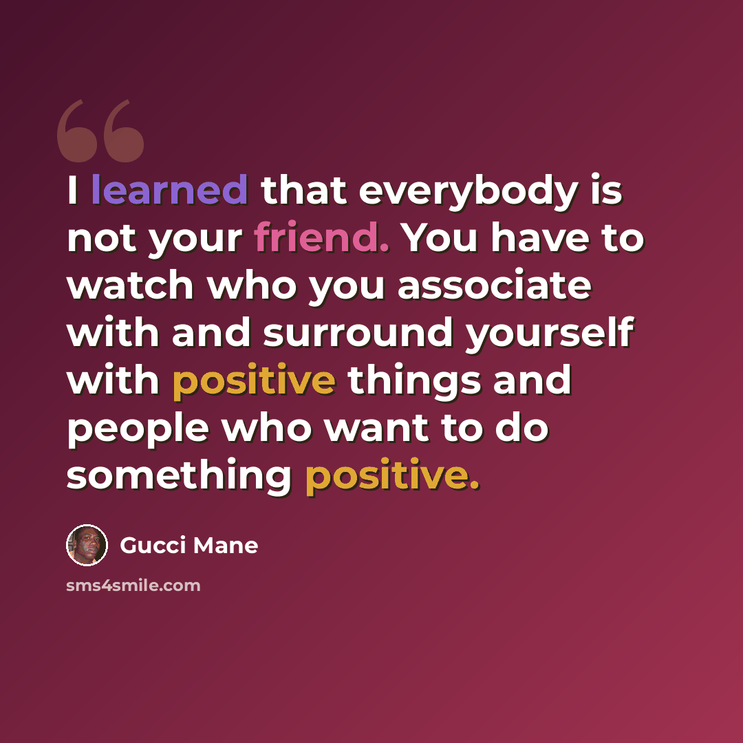 “I learned that everybody is not your friend. You have to watch who you associate with and surround yourself with positive things and people who want to do something positive.” quote by Gucci Mane