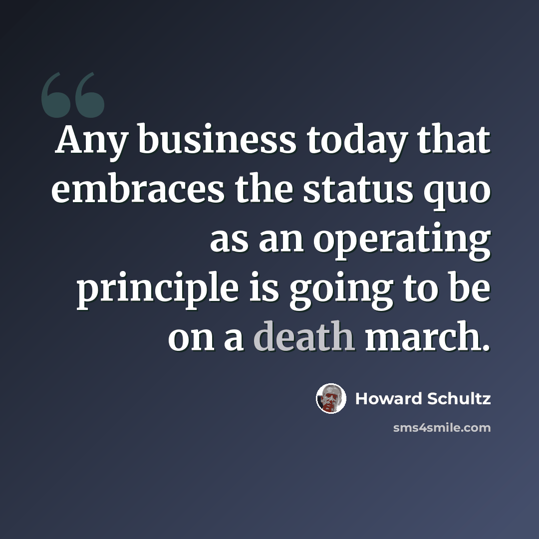 “Any business today that embraces the status quo as an operating principle is going to be on a death march.” quote by Howard Schultz