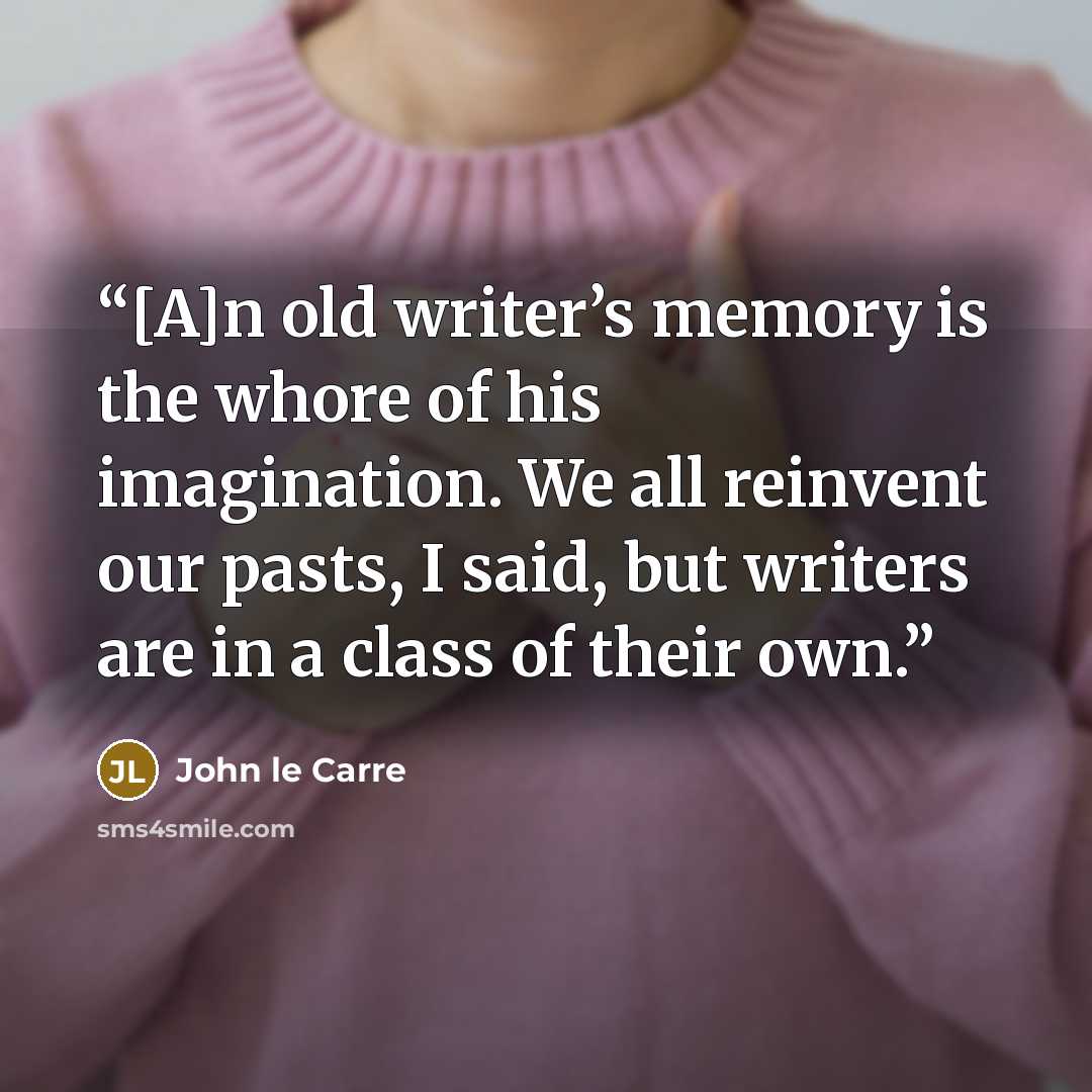 “[A]n old writer’s memory is the whore of his imagination. We all reinvent our pasts, I said, but writers are in a class of their own.” quote by John le Carré
