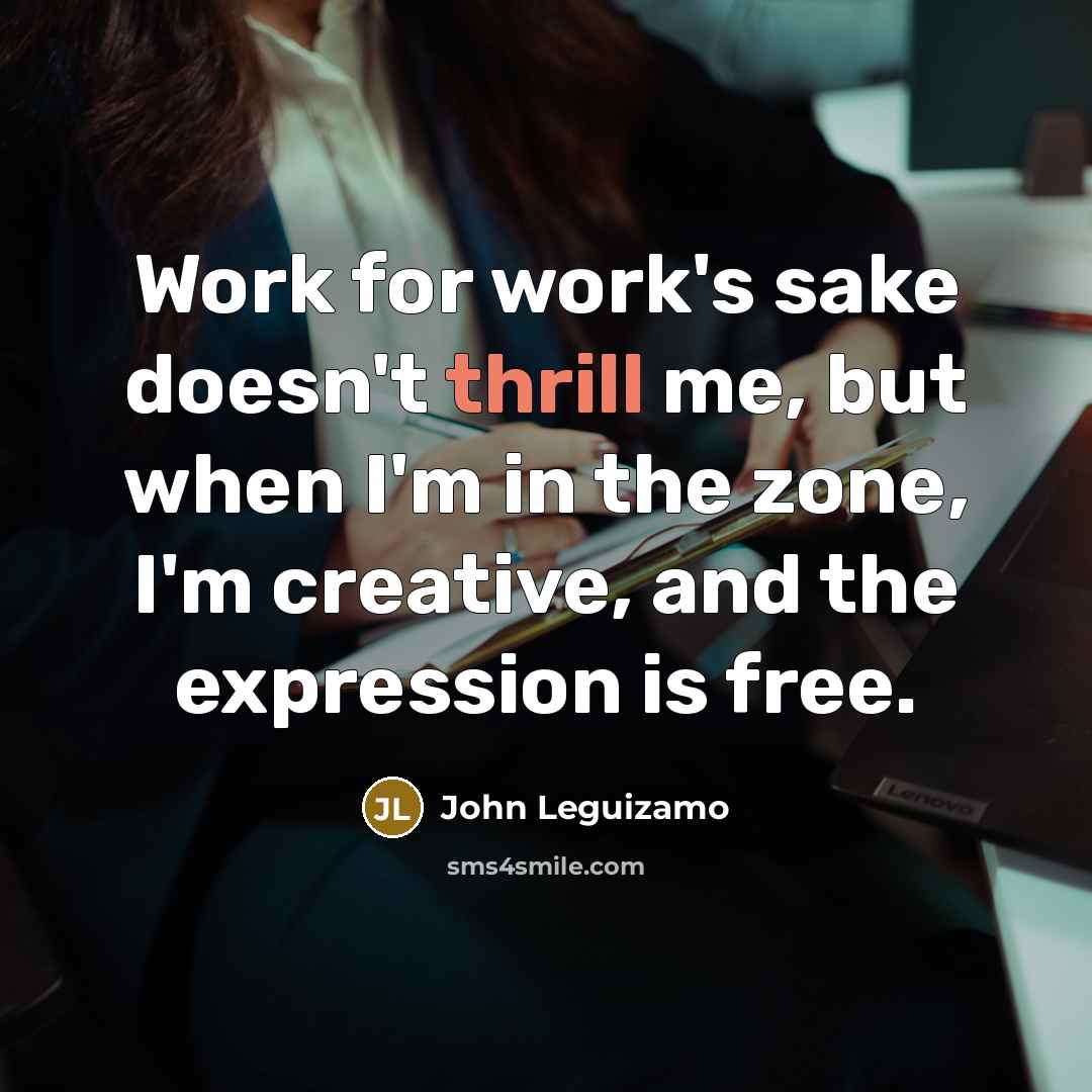 “Work for work's sake doesn't thrill me, but when I'm in the zone, I'm creative, and the expression is free.” quote by John Leguizamo
