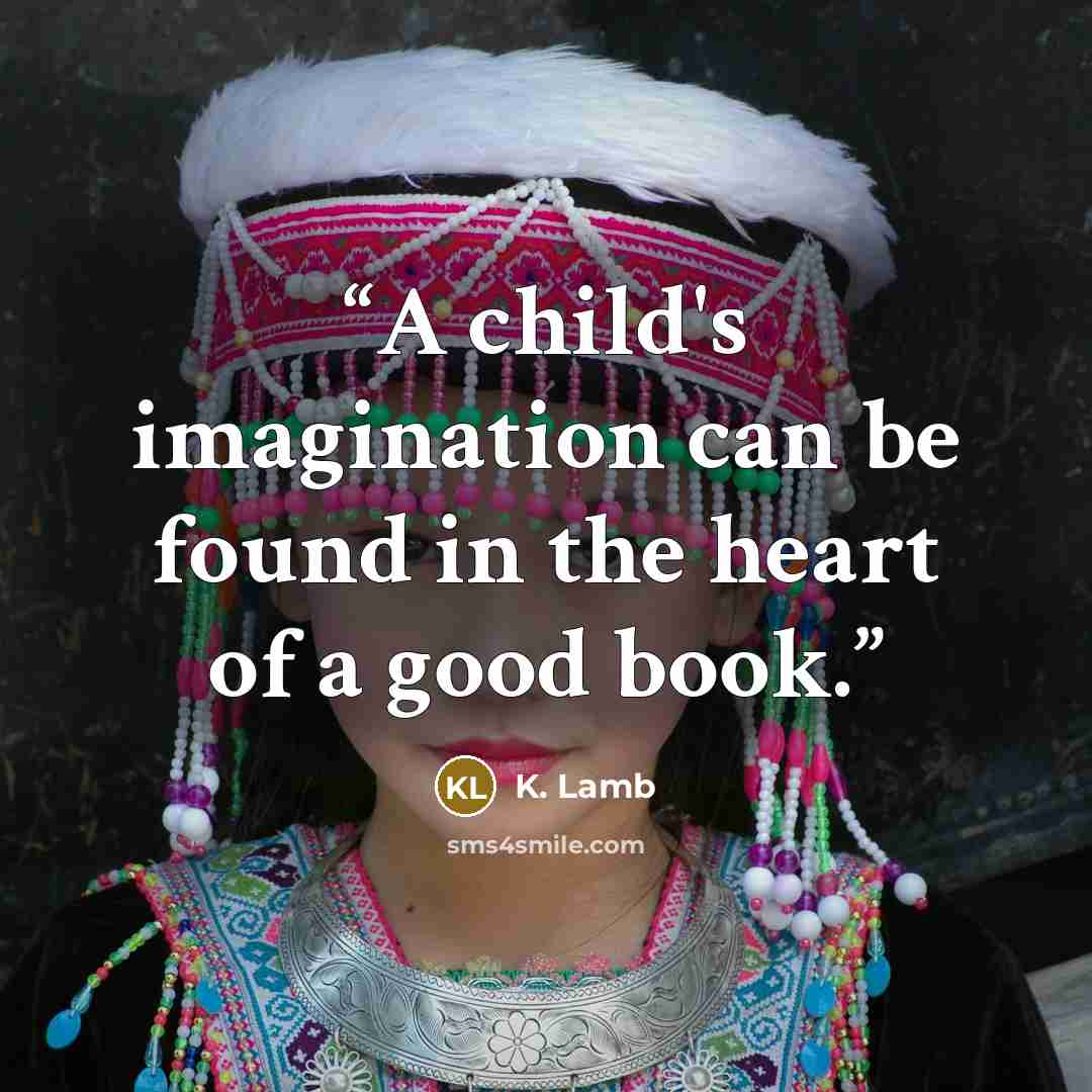 “A child's imagination can be found in the heart of a good book.” quote by K. Lamb