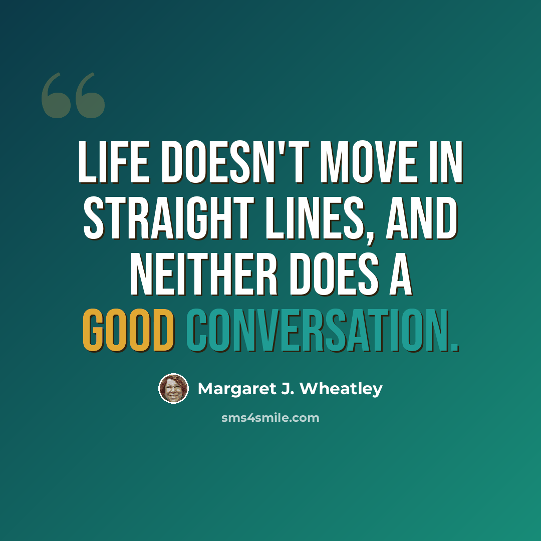 “Life doesn't move in straight lines, and neither does a good conversation.” quote by Margaret J. Wheatley