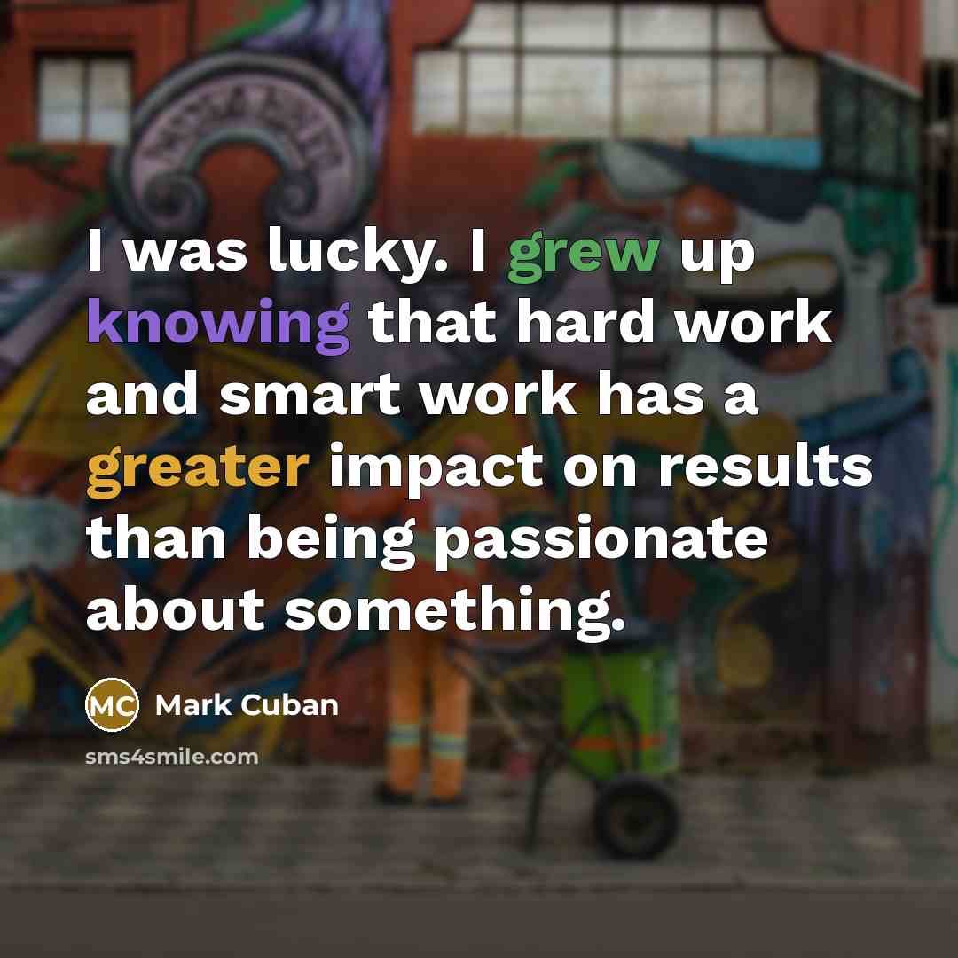 “I was lucky. I grew up knowing that hard work and smart work has a greater impact on results than being passionate about something.” quote by Mark Cuban