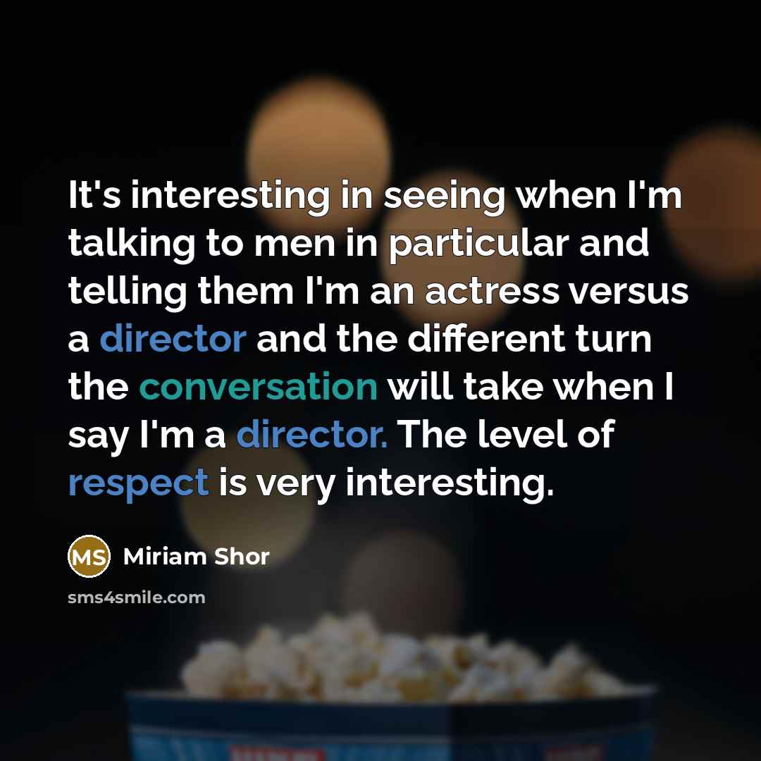 “It's interesting in seeing when I'm talking to men in particular and telling them I'm an actress versus a director and the different turn the conversation will take when I say I'm a director. The level of respect is very interesting.” quote by Miriam Shor