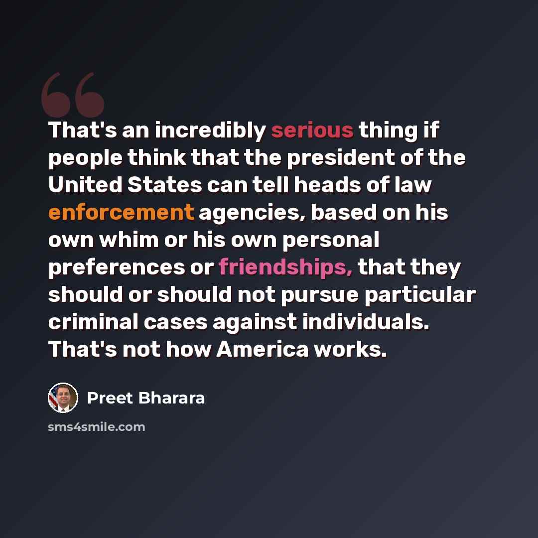 “That's an incredibly serious thing if people think that the president of the United States can tell heads of law enforcement agencies, based on his own whim or his own personal preferences or friendships, that they should or should not pursue particular criminal cases against individuals. That's…” quote by Preet Bharara